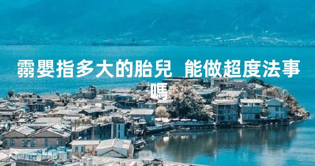 霛嬰指多大的胎兒  能做超度法事嗎